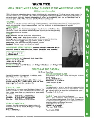 YMCa “spirit, MiND & bODY” CLasses at the WaiNWright hOUse
                                                            260 stuyvesant avenue, rye                                                        W
                                                                                                                                              A
 YMCA members can enjoy additional group classes at the Wainwright House Yoga Center. The large exercise studio, located in a
 renovated carriage house, is complete with a professional sprung hardwood floor. Enjoy the tranquil atmosphere on the L.I. Sound
 with ample parking. A full menu of weekly classes will include some or all of the following (check flyer for final schedule). Note: all

                                                                                                                                               I
 classes taught by certified YMCA Instructors. (Proof of Membership is Required)

 •	PILATES:

                                                                                                                                              N
  Performed on mats, this exercise methodology combines stretching and isometric contraction to to produce a smoother,
 longer body silhouette. Long practiced by dancers, it is a wise addition to an aerobics-only exercise regimen.
 •	LIMBERCIzE:

                                                                                                                                              W
 62+ only. Warm-up then stretch out as we progress through this non-aerobic fitness class.
 The primary function is to maximize one’s flexibility while improving muscle tone by working
 through a complete range of motion.


                                                                                                                                              R
 •	YOGA:
 hatha: traditional postures, visualization and meditation;
 Vinyasa (“power yoga”): active, flowing postures for all levels;


                                                                                                                                               I
 ashtanga: synchronizes breath with a progressive posture series which detoxifies
 muscles and organs; gentle: Basic yoga postures, stretch for all levels
 restorative: Using postures to help still and soothe the mind


                                                                                                                                              G
 Kundalini: The most ancient form; breath-generated

 •	ADDITIONAL	GROuP	CLASSES:	schedules available at the rye YMCa or by
 visiting our website at www.ryeymca.org. Click on "Wainwright" under schedules.

     ages 16 and up Co-ed
     Member: Free
                                                                                                                                              H
 Wainwright Member:	(15%	discount)	single class=$15.00;
 10 class card (60 days)=$135;
                                                                                                                                              T
 20 class card (90 days)=$260;
 Monthly unlimited=$150
 Non-Member: single class=$18; 10 class card (60 days)=$165; 20 class card (90 days)=$315;
 Monthly unlimited=$175
                                                                                                                                              &
                                                      FitNess at the OsbOrN
                                                                101 Theall Road, Rye                                                          O
                                                                                                                                              S
                                                                          Water exerCise CLass
 Rye YMCA members 65+ may attend the following Active                     Water exercise set to music. Gentle stretching and moderate
 Older Adult programs at the Osborn.                                      aerobic activity.


                                                                                                                                              B
                                                                          Monday: 10:15-11:00 am
 Members intending to participate at the Osborn must                      Wednesday: 10:15-11:00 am
 first	call	the	Rye	YMCA	Fitness	Director	at	ext	206	at	the	
                                                                          Friday: 10:15-11:00 am
 beginning of each calendar year. Limit 45.


 stretCh CLass
                                                                          tai Chi
                                                                          Practiced through a series of slow, smooth movements, this          O
                                                                                                                                              R
 A class designed to improve overall flexibility and balance. The         mind-body form of exercise improves concentration, balance
 instructor provides the class with stretches that exercise every         and strength. Ideal for all adults, but especially older adults.
 major muscle group of the body. Participants will leave relaxed          thursday: 11:30-12:00 pm


                                                                                                                                              N
 and refreshed.
 tuesday:           9:30-10:15 am; 10:30-11:15 am                         p.a.C.e. People with Arthritis Can Exercise
 thursday:          9:30-10:15 am; 10:30-11:15 am                         PACE, a group recreational activity designed by the Arthritis
 saturday:          9:30-10:00 am; 10:15-11:00 am                         Foundation specifically for people with arthritis. Includes range
                                                                          of motion, muscle strengthening and/ or endurance exercises,
                                                                          body mechanics and relaxation techniques.
 geNtLe Chair YOga                                                        Medical Clearance Required.
 A series of stretching postures, breathing teachniques and               tuesday: 10:30-11:00 am
 meditation to help develop strength, flexibility and a feeling of         thursday: 10:30-11:00 am
 inner peace.
 Fridays: 1:00-2:00 pm                                                    Family/adult: Free


                                                                                                                                              42
We build strong kids, strong families, strong communities
 
