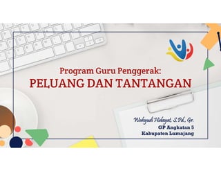 Program Guru Penggerak:
PELUANG DAN TANTANGAN
Wahyudi Hidayat, S.Pd., Gr.
GP Angkatan 5
Kabupaten Lumajang
 