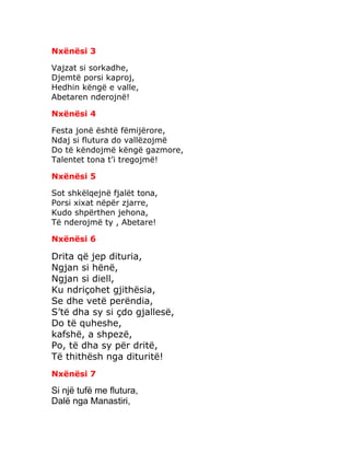 Nxënësi 3
Vajzat si sorkadhe,
Djemtë porsi kaproj,
Hedhin këngë e valle,
Abetaren nderojnë!
Nxënësi 4
Festa jonë është fëmijërore,
Ndaj si flutura do vallëzojmë
Do të këndojmë këngë gazmore,
Talentet tona t’i tregojmë!
Nxënësi 5
Sot shkëlqejnë fjalët tona,
Porsi xixat nëpër zjarre,
Kudo shpërthen jehona,
Të nderojmë ty , Abetare!
Nxënësi 6
Drita që jep dituria,
Ngjan si hënë,
Ngjan si diell,
Ku ndriçohet gjithësia,
Se dhe vetë perëndia,
S’të dha sy si çdo gjallesë,
Do të quheshe,
kafshë, a shpezë,
Po, të dha sy për dritë,
Të thithësh nga dituritë!
Nxënësi 7
Si një tufë me flutura,
Dalë nga Manastiri,
 