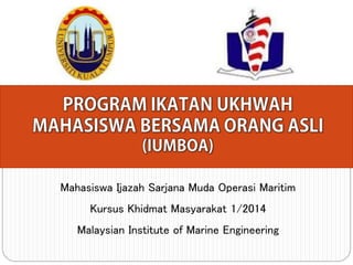 Mahasiswa Ijazah Sarjana Muda Operasi Maritim 
Kursus Khidmat Masyarakat 1/2014 
Malaysian Institute of Marine Engineering 
 