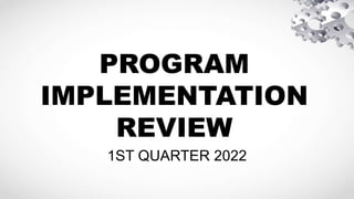PROGRAM
IMPLEMENTATION
REVIEW
1ST QUARTER 2022
 