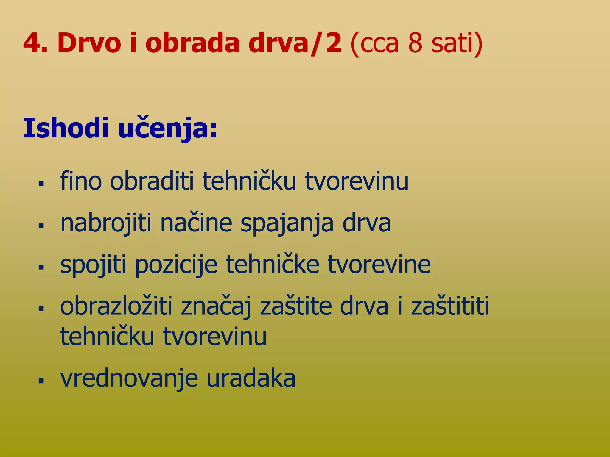  fino obraditi tehničku tvorevinu
 nabrojiti načine spajanja drva
 spojiti pozicije tehničke tvorevine
 obrazložiti značaj zaštite drva i zaštititi
tehničku tvorevinu
 vrednovanje uradaka
4. Drvo i obrada drva/2 (cca 8 sati)
Ishodi učenja:
 