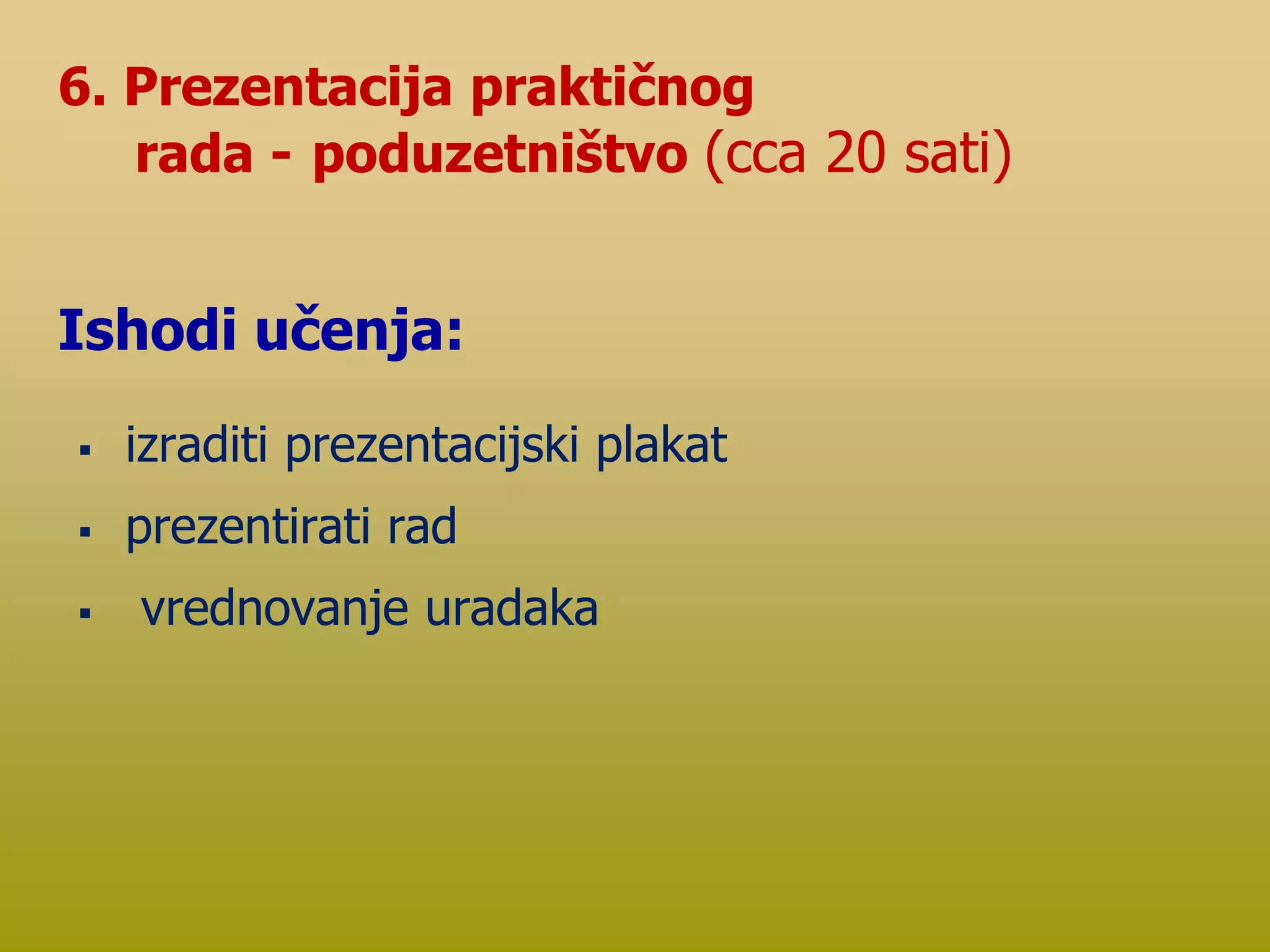 6. Prezentacija praktičnog
rada - poduzetništvo (cca 20 sati)
Ishodi učenja:
 izraditi prezentacijski plakat
 prezentirati rad
 vrednovanje uradaka
 