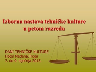 Izborna nastava tehničke kulture
u petom razredu
DANI TEHNIČKE KULTURE
Hotel Medena,Trogir
7. do 9. siječnja 2015.
 