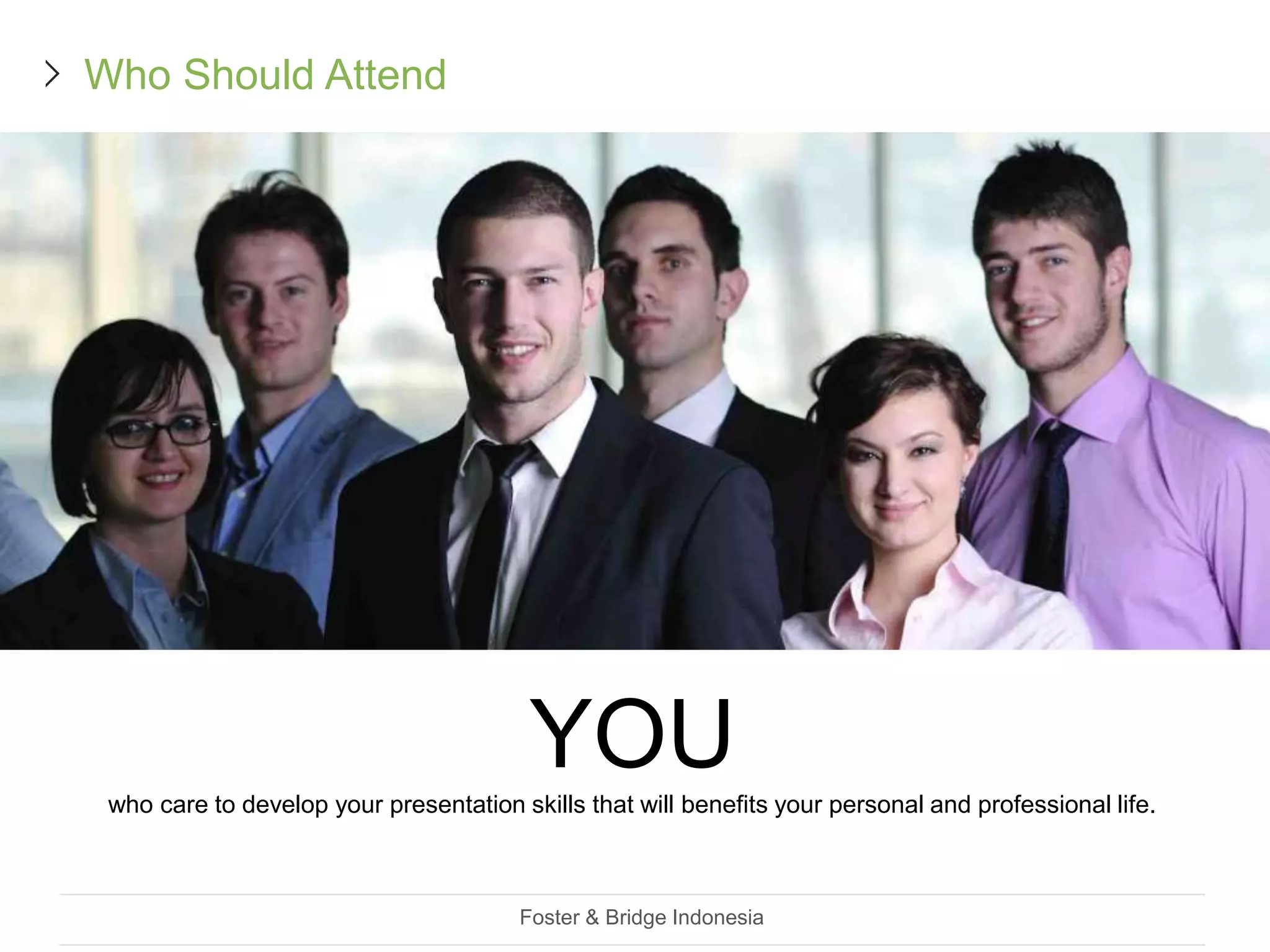 YOUwho care to develop your presentation skills that will benefits your personal and professional life.
Foster & Bridge Indonesia
Who Should Attend
 