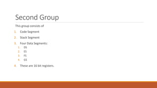 Second Group
This group consists of
1. Code Segment
2. Stack Segment
3. Four Data Segments:
1. DS
2. ES
3. FS
4. GS
4. These are 16 bit registers.
 