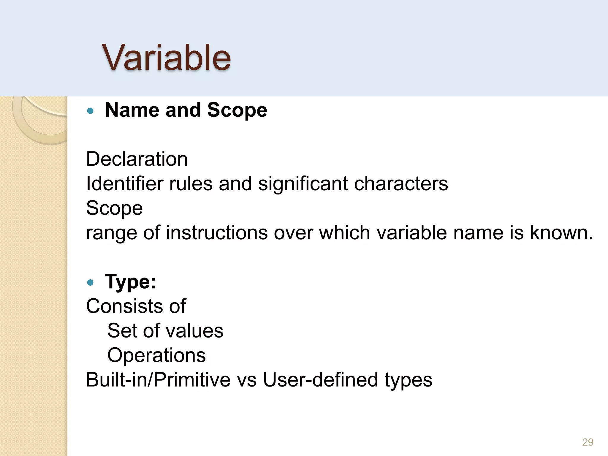 Variable
 Name and Scope
Declaration
Identifier rules and significant characters
Scope
range of instructions over which variable name is known.
 Type:
Consists of
Set of values
Operations
Built-in/Primitive vs User-defined types
29
 