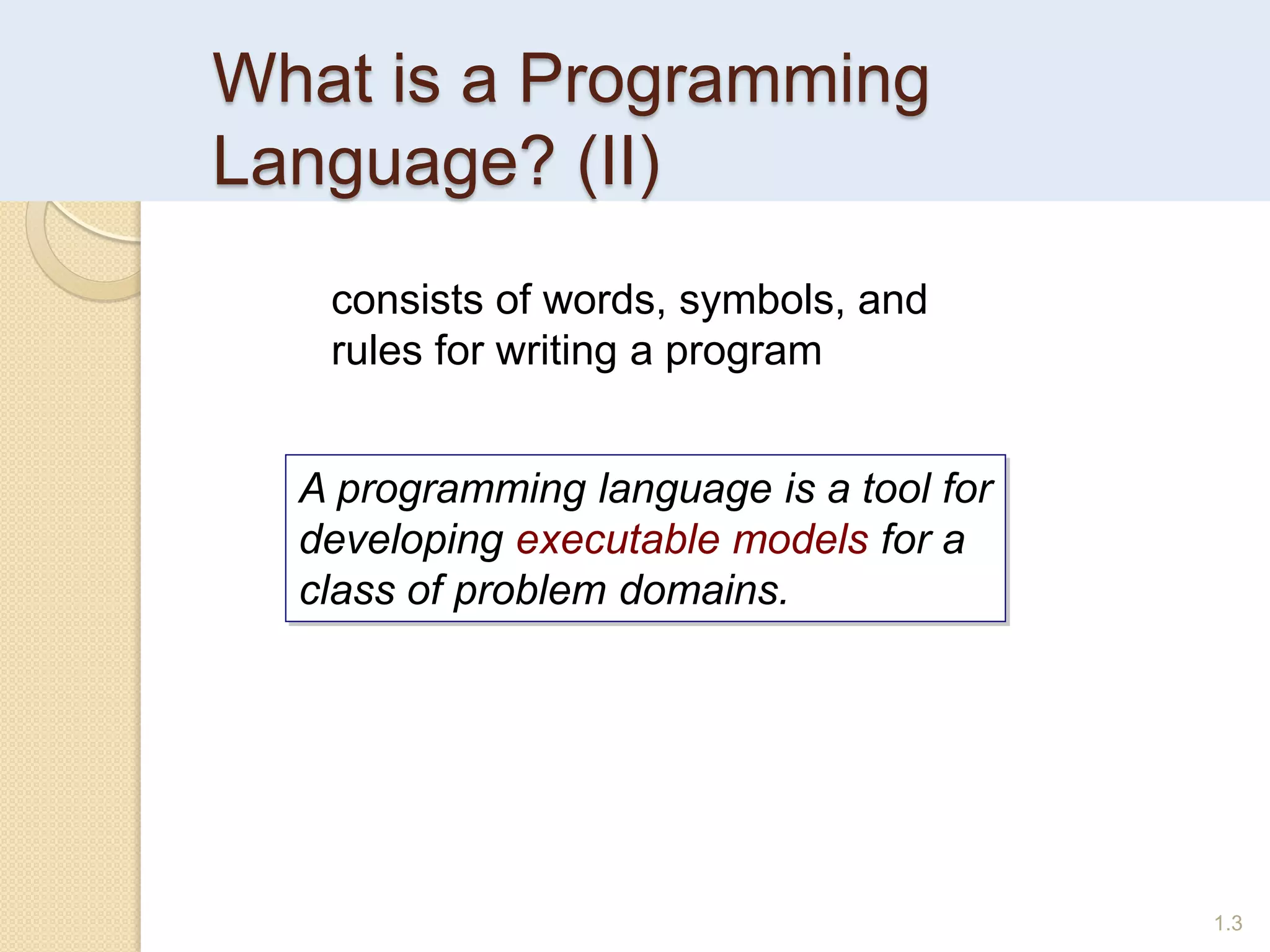 What is a Programming
Language? (II)
1.3
A programming language is a tool for
developing executable models for a
class of problem domains.
consists of words, symbols, and
rules for writing a program
 