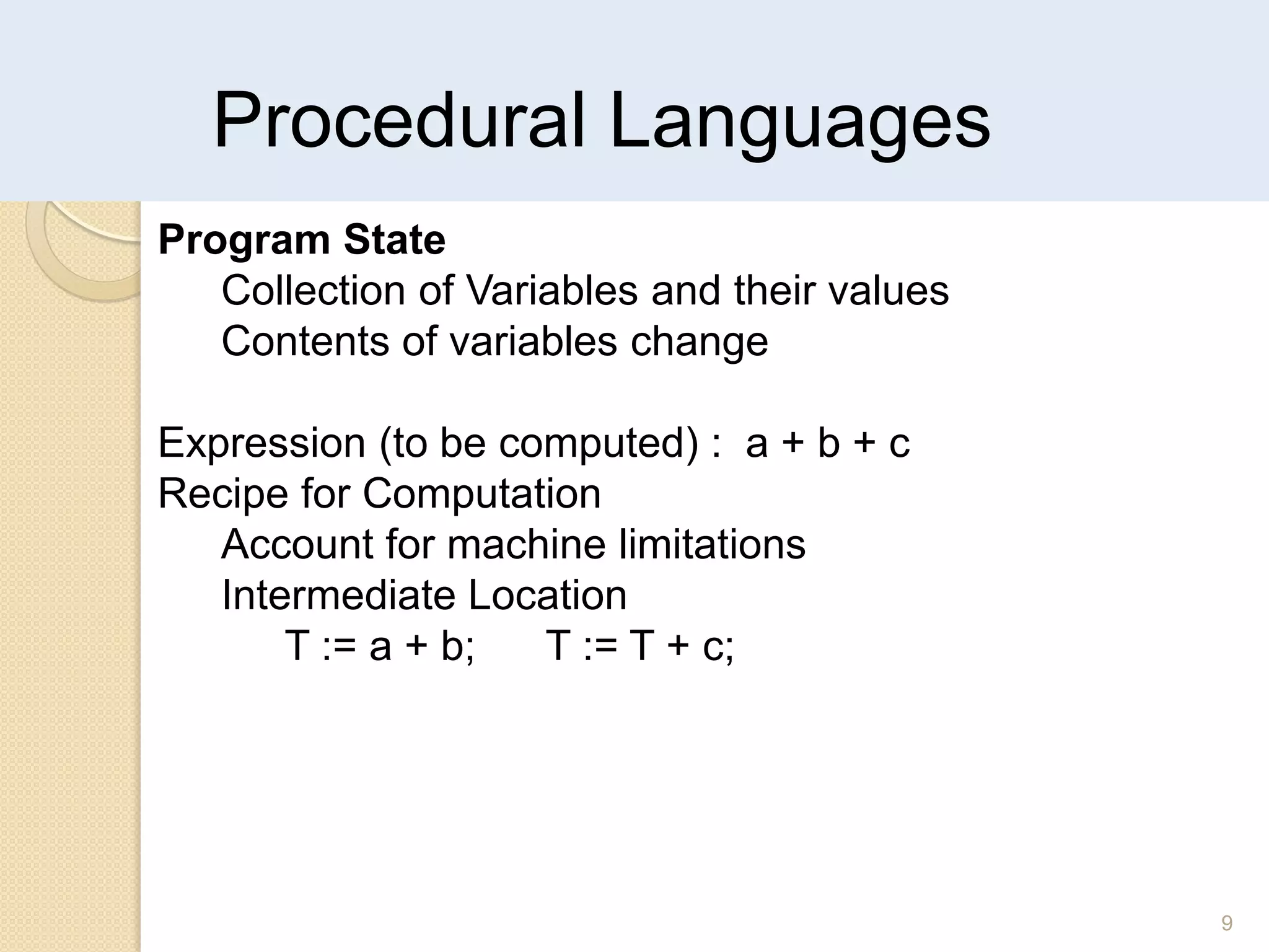 Procedural Languages
9
Program State
Collection of Variables and their values
Contents of variables change
Expression (to be computed) : a + b + c
Recipe for Computation
Account for machine limitations
Intermediate Location
T := a + b; T := T + c;
 