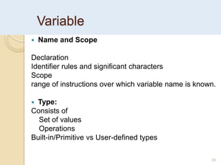 Variable
 Name and Scope
Declaration
Identifier rules and significant characters
Scope
range of instructions over which variable name is known.
 Type:
Consists of
Set of values
Operations
Built-in/Primitive vs User-defined types
29
 