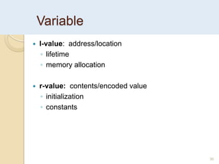 Variable
 l-value: address/location
◦ lifetime
◦ memory allocation
 r-value: contents/encoded value
◦ initialization
◦ constants
30
 