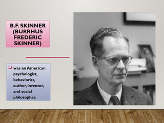 B.F. SKINNER
(BURRHUS
FREDERIC
SKINNER)
 was an American
psychologist,
behaviorist,
author, inventor,
and social
philosopher.
 
