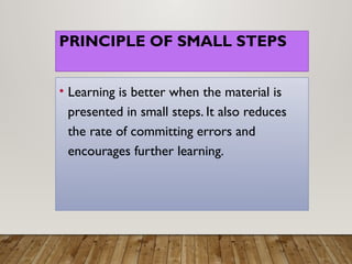 PRINCIPLE OF SMALL STEPS
• Learning is better when the material is
presented in small steps. It also reduces
the rate of committing errors and
encourages further learning.
 
