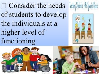 Consider the needs
of students to develop
the individuals at a
higher level of
functioning
 