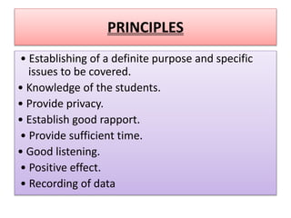 PRINCIPLES
• Establishing of a definite purpose and specific
issues to be covered.
• Knowledge of the students.
• Provide privacy.
• Establish good rapport.
• Provide sufficient time.
• Good listening.
• Positive effect.
• Recording of data
 