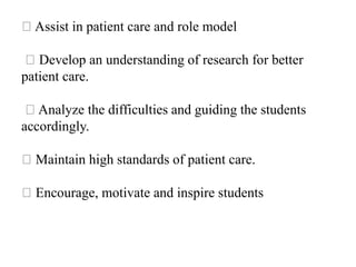 Assist in patient care and role model
Develop an understanding of research for better
patient care.
Analyze the difficulties and guiding the students
accordingly.
Maintain high standards of patient care.
Encourage, motivate and inspire students
 