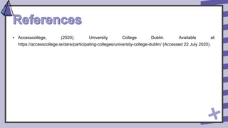 • Accesscollege, (2020). University College Dublin. Available at:
https://accesscollege.ie/dare/participating-colleges/university-college-dublin/ (Accessed 22 July 2020).
 