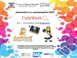 6th — 21st October 2018 #codeweek
„Запознайте се и програмирайте 2018“
„Настоящият проект се осъществява благодарение на подкрепа
та на Фондация „Работилница за граждански инициативи”, SAP
и TechSoup, в рамките на инициативата „Запознайте се и програ
мирайте“.
СУ „Св. св. Кирил и Методий“
Велинград 4600, ул. Юндола № 35
 