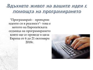"Програмирай - превърни
идеите си в реалност"- това е
мотото на Европейската
седмица на програмиранетo
която ще се проведе в цяла
Европа от 6 до 21 октомври
2018г.
 