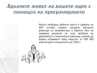 Много свободни работни места в сферата на
ИКТ остават незаети въпреки високото
равнище на безработица в Европа. Ако не
намерим решение на този проблем на
европейско и национално равнище, можем да
бъдем изправени пред недостиг от 900 000
компютърни специалисти до 2020 г.
 