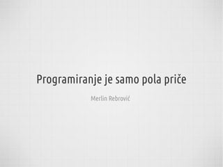 Programiranje je samo pola priče
           Merlin Rebrović
 