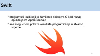 Swift
13
• programski jezik koji je zamijenio objective-C kod razvoj
aplikacija za Apple uređaje
• ima mogućnost prikaza rezultata programiranja u stvarno
vrijeme
 