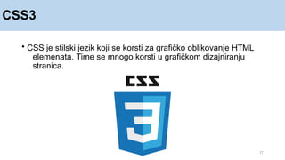 CSS3
17
• CSS je stilski jezik koji se korsti za grafičko oblikovanje HTML
elemenata. Time se mnogo korsti u grafičkom dizajniranju
stranica.
 