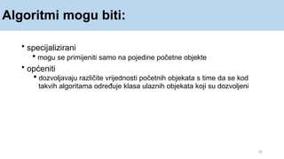 Algoritmi mogu biti:
25
• specijalizirani
 mogu se primijeniti samo na pojedine početne objekte
• općeniti
 dozvoljavaju različite vrijednosti početnih objekata s time da se kod
takvih algoritama određuje klasa ulaznih objekata koji su dozvoljeni
 