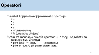 Operatori
37
• simboli koji predstavljaju računske operacije
 +
 -
 *
 /
 ** (potenciranje)
 % (ostatak od dijeljenja)
• osim za računanja brojeva operatori + i * mogu se koristiti za
spajanje niza znakova
 print ‘tekst1’+ ‘ tekst2’ (tekst1tekst2)
 print ‘tri_puta’*3 (tri_putatri_putatri_puta)
 