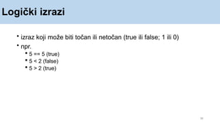 Logički izrazi
38
• izraz koji može biti točan ili netočan (true ili false; 1 ili 0)
• npr.
 5 == 5 (true)
 5 < 2 (false)
 5 > 2 (true)
 