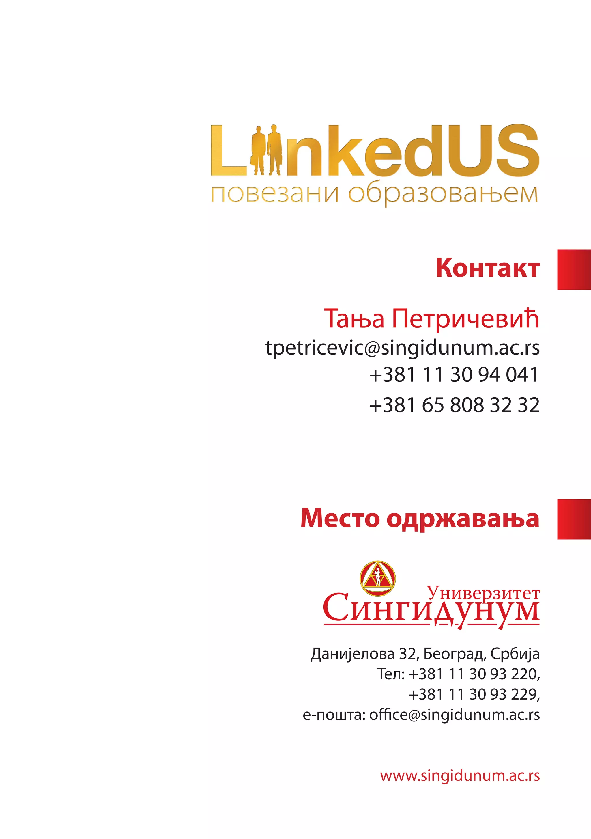 Контакт
          Тања Петричевић
    tpetricevic@singidunum.ac.rs
               +381 11 30 94 041
               +381 65 808 32 32




       Место одржавања



        Данијелoва 32, Београд, Србија
                 Тел: +381 11 30 93 220,
                      +381 11 30 93 229,
       е-пошта: office@singidunum.ac.rs


                 www.singidunum.ac.rs
 