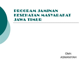 PROGRAM JAMINAN
KESEHATAN MASYARAKAT
JAWA TIMUR
Oleh:
ASMANIYAH
 