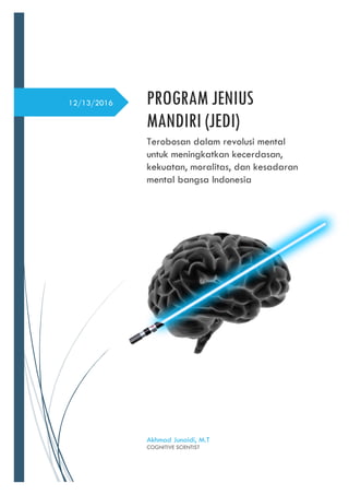 12/13/2016 PROGRAM JENIUS
MANDIRI (JEDI)
Terobosan dalam revolusi mental
untuk meningkatkan kecerdasan,
kekuatan, moralitas, dan kesadaran
mental bangsa Indonesia
Akhmad Junaidi, M.T
COGNITIVE SCIENTIST
 