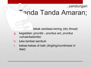 ..sambungan
Tanda Tanda Amaran;
f. mulut dan tekak sentiasa kering (dry throat)
g. kegatalan (pruritis - pruritus ani, pruritus
vulvae/balanitis)
h. luka lambat sembuh
i. kebas-kebas di kaki (tingling/numbness in
feet)
 