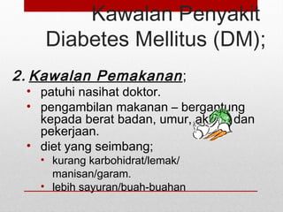 Kawalan Penyakit
Diabetes Mellitus (DM);
2. Kawalan Pemakanan;
• patuhi nasihat doktor.
• pengambilan makanan – bergantung
kepada berat badan, umur, aktiviti dan
pekerjaan.
• diet yang seimbang;
• kurang karbohidrat/lemak/
manisan/garam.
• lebih sayuran/buah-buahan
 