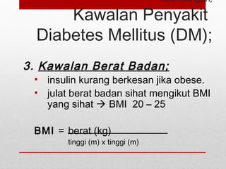 ..sambungan;
Kawalan Penyakit
Diabetes Mellitus (DM);
3. Kawalan Berat Badan;
• insulin kurang berkesan jika obese.
• julat berat badan sihat mengikut BMI
yang sihat  BMI 20 – 25
BMI = berat (kg)
tinggi (m) x tinggi (m)
 