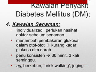 Kawalan Penyakit
Diabetes Mellitus (DM);
4. Kawalan Senaman;
• ‘individualized’, perlukan nasihat
doktor sebelum senaman.
• menambah pembakaran glukosa
dalam otot-otot  kurang kadar
glukosa dlm darah.
• perlu konsisten  30 minit, 3 kali
seminggu.
• eg; berkebun, ‘brisk walking’, joging.
 
