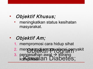 Objektif Program
Kawalan Diabetes;
• Objektif Khusus;
• meningkatkan status kesihatan
masyarakat.
• Objektif Am;
1. mempromosi cara hidup sihat
2. mengurangkan prevalensi penyakit
3. pengesanan awal  kurang
komplikasi
 