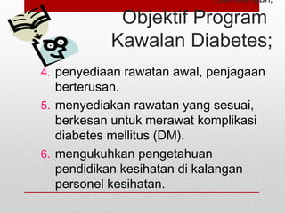 ..sambungan;
Objektif Program
Kawalan Diabetes;
4. penyediaan rawatan awal, penjagaan
berterusan.
5. menyediakan rawatan yang sesuai,
berkesan untuk merawat komplikasi
diabetes mellitus (DM).
6. mengukuhkan pengetahuan
pendidikan kesihatan di kalangan
personel kesihatan.
 