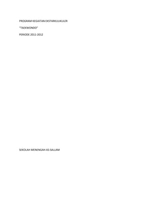 PROGRAM KEGIATAN EKSTARKULIKULER

“TAEKWONDO”

PERIODE 2011-2012




SEKOLAH MENENGAH AS-SALLAM
 