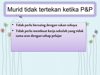 Murid tidak tertekan ketika P&P
• Tidakperlu bersaing dengan rakansebaya
• Tidakperlu membuat kerja sekolah yang tidak
sama aras dengan tahap pelajar
 