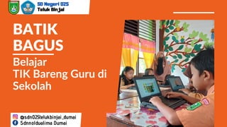 Belajar
TIK Bareng Guru di
Sekolah
SD Negeri 025
Teluk Binjai
BATIK
BAGUS
@sdn025telukbinjai_dumai
Sdnnoldualima Dumai
 