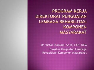 Dr. Victor Pudjiadi, Sp.B, FICS, DFM
Direktur Penguatan Lembaga
Rehabilitasi Komponen Masyarakat
 