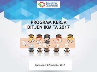 PROGRAM KERJA
DITJEN IKM TA 2017
Disampaikan pada acara:
Rapat Koordinasi Pengarahan DIPA TA 2017
Tanjung Selor, 22 Mei 2017
Bandung, 7-8 November 2017
 