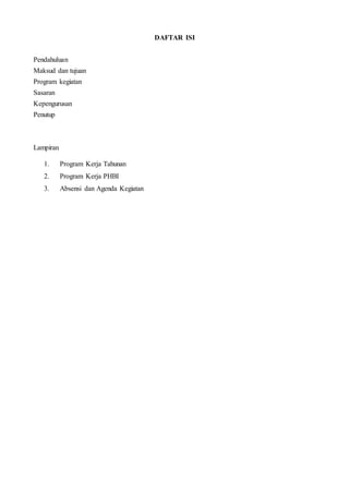 DAFTAR ISI
Pendahuluan
Maksud dan tujuan
Program kegiatan
Sasaran
Kepengurusan
Penutup
Lampiran
1. Program Kerja Tahunan
2. Program Kerja PHBI
3. Absensi dan Agenda Kegiatan
 