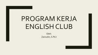 PROGRAM KERJA
ENGLISH CLUB
Oleh:
Zainudin, S.Pd.I
 