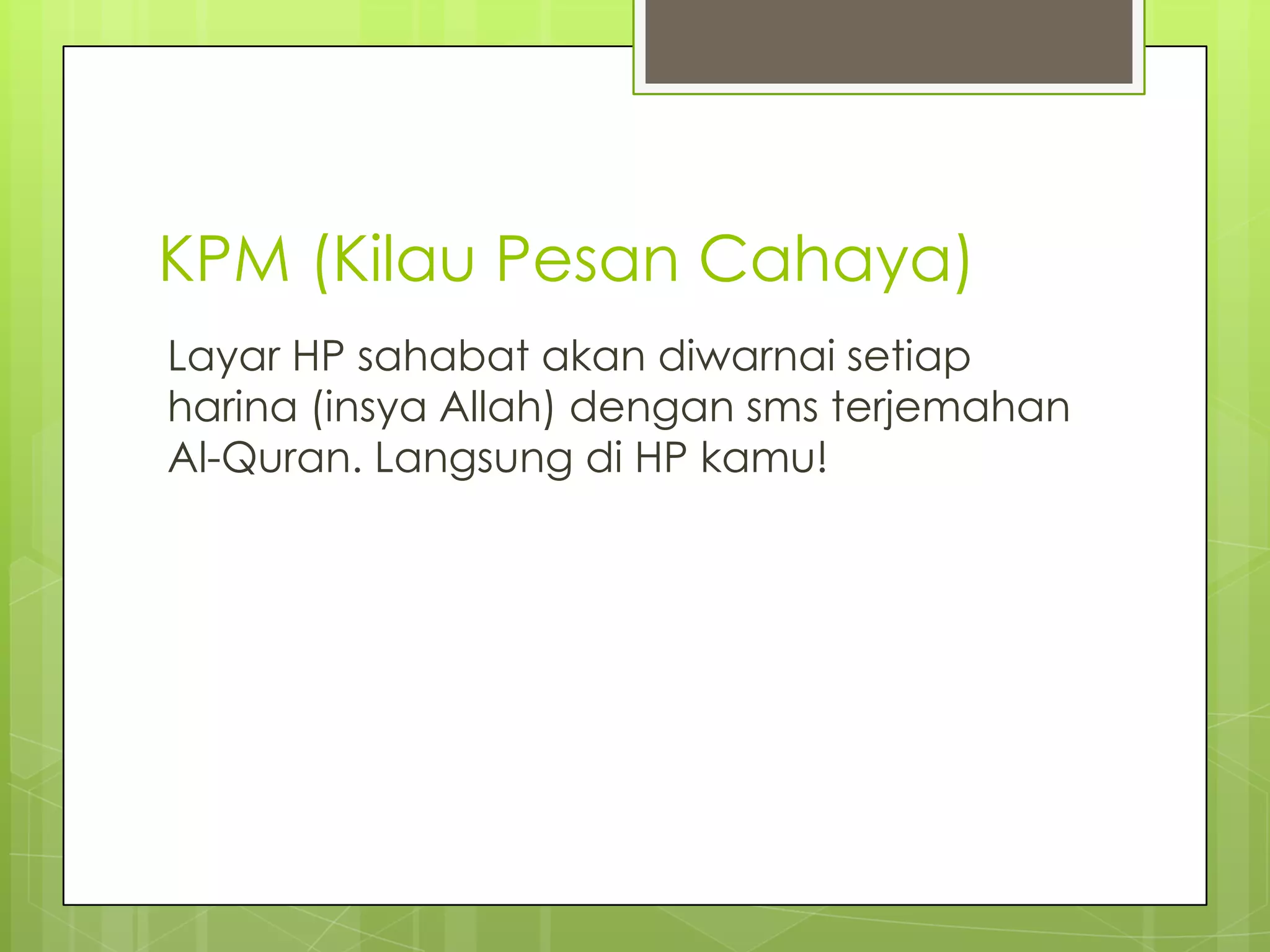 KPM (Kilau Pesan Cahaya)
Layar HP sahabat akan diwarnai setiap
harina (insya Allah) dengan sms terjemahan
Al-Quran. Langsung di HP kamu!
 