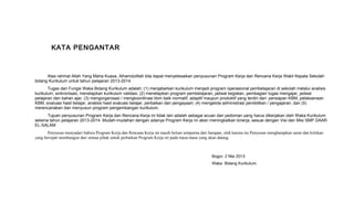KATA PENGANTAR

Atas rahmat Allah Yang Maha Kuasa, Alhamdulillah kita dapat menyelesaikan penyusunan Program Kerja dan Rencana Kerja Wakil Kepala Sekolah
bidang Kurikulum untuk tahun pelajaran 2013-2014.
Tugas dan Fungsi Waka Bidang Kurikulum adalah; (1) menjabarkan kurikulum menjadi program operasional pembelajaran di sekolah melalui analisis
kurikulum, sinkronisasi, menetapkan kurikulum validasi; (2) menetapkan program pembelajaran, jadwal kegiatan, pembagian tugas mengajar, jadwal
pelajaran dan bahan ajar; (3) mengorganisasi / mengkoordinasi kbm baik normatif, adaptif maupun produktif yang terdiri dari: persiapan KBM, pelaksanaan
KBM, evaluasi hasil belajar, analisis hasil evaluasi belajar, perbaikan dan pengayaan; (4) mengelola administrasi pendidikan / pengajaran; dan (5)
merencanakan dan menyusun program pengembangan kurikulum.
Tujuan penyusunan Program Kerja dan Rencana Kerja ini tidak lain adalah sebagai acuan dan pedoman yang harus dikerjakan oleh Waka Kurikulum
selama tahun pelajaran 2013-2014. Mudah-mudahan dengan adanya Program Kerja ini akan meningkatkan kinerja, sesuai dengan Visi dan Misi SMP DAAR
EL-SALAM
Penyusun menyadari bahwa Program Kerja dan Rencana Kerja ini masih belum sempurna dari harapan, oleh karena itu Penyusun mengharapkan saran dan kritikan
yang bersipat membangun dari semua pihak untuk perbaikan Program Kerja ini pada masa-masa yang akan datang.

Bogor, 2 Mei 2013
Waka Bidang Kurikulum,

 