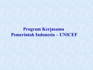 Program Kerjasama
Pemerintah Indonesia – UNICEF
 