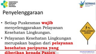 • Setiap Puskesmas wajib
menyelenggarakan Pelayanan
Kesehatan Lingkungan.
• Pelayanan Kesehatan Lingkungan
merupakan bagian dari pelayanan
kesehatan paripurna yang
diberikan kepada Pasien
Penyelenggaraan
 